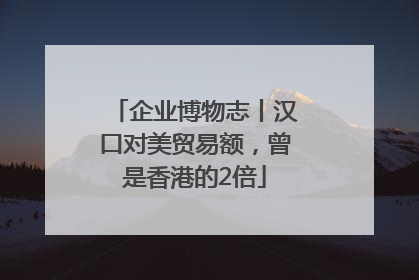 企业博物志丨汉口对美贸易额，曾是香港的2倍