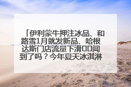 伊利蒙牛押注冰品、和路雪1月就发新品、哈根达斯门店流量下滑⋯⋯闻到了吗？今年夏天冰淇淋市场的火药味