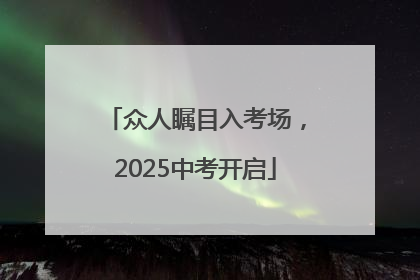 众人瞩目入考场，2025中考开启