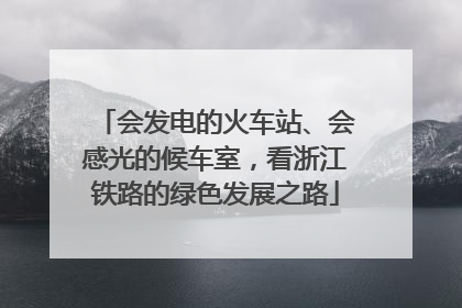 会发电的火车站、会感光的候车室，看浙江铁路的绿色发展之路