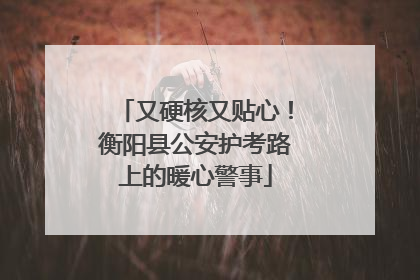 又硬核又贴心！衡阳县公安护考路上的暖心警事