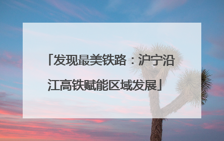 发现最美铁路：沪宁沿江高铁赋能区域发展