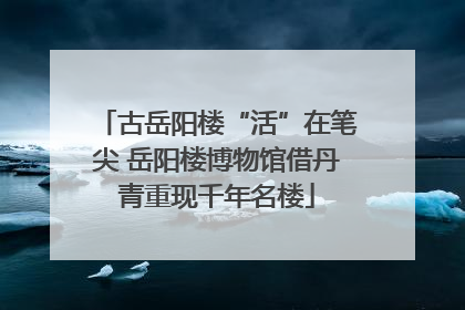 古岳阳楼“活”在笔尖 岳阳楼博物馆借丹青重现千年名楼