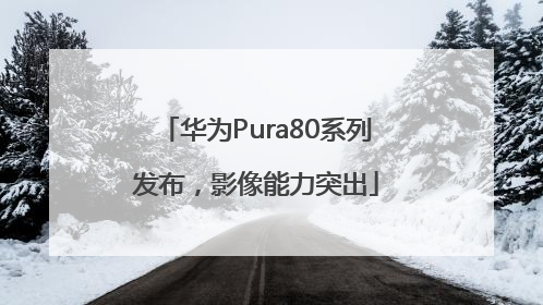 华为Pura80系列发布，影像能力突出