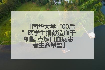 南华大学“00后”医学生捐献造血干细胞 点燃白血病患者生命希望