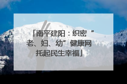 南平建阳：织密“老、妇、幼”健康网托起民生幸福