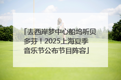 去西岸梦中心船坞听贝多芬！2025上海夏季音乐节公布节目阵容