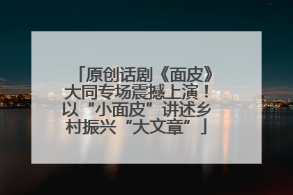 原创话剧《面皮》大同专场震撼上演！以“小面皮”讲述乡村振兴“大文章”