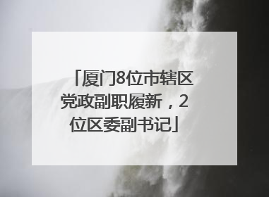 厦门8位市辖区党政副职履新，2位区委副书记