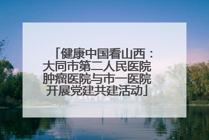 健康中国看山西：大同市第二人民医院肿瘤医院与市一医院开展党建共建活动