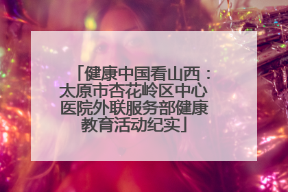 健康中国看山西：太原市杏花岭区中心医院外联服务部健康教育活动纪实