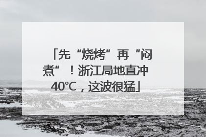 先“烧烤”再“闷煮”！浙江局地直冲40℃，这波很猛