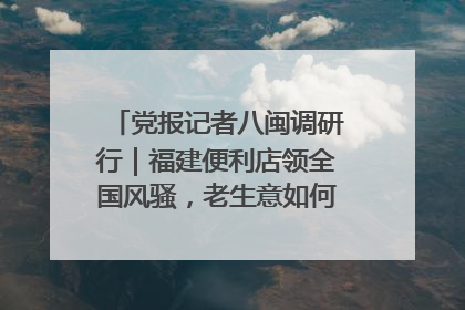 党报记者八闽调研行｜福建便利店领全国风骚，老生意如何玩出新玩法？
