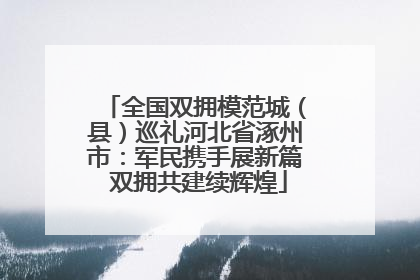 全国双拥模范城（县）巡礼河北省涿州市：军民携手展新篇 双拥共建续辉煌