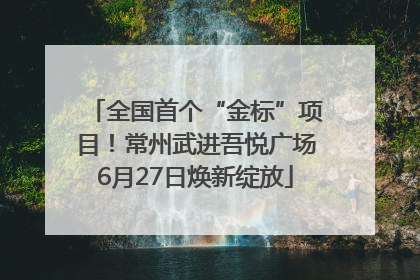 全国首个“金标”项目！常州武进吾悦广场6月27日焕新绽放