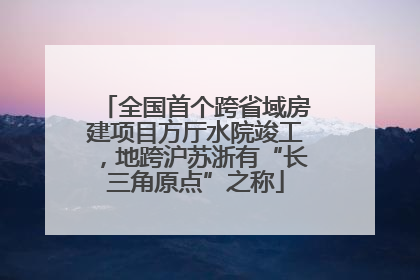 全国首个跨省域房建项目方厅水院竣工，地跨沪苏浙有“长三角原点”之称