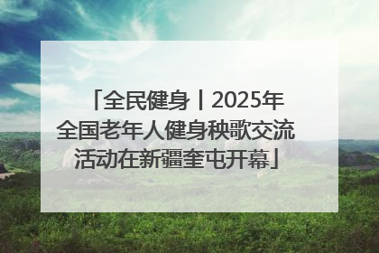 全民健身丨2025年全国老年人健身秧歌交流活动在新疆奎屯开幕