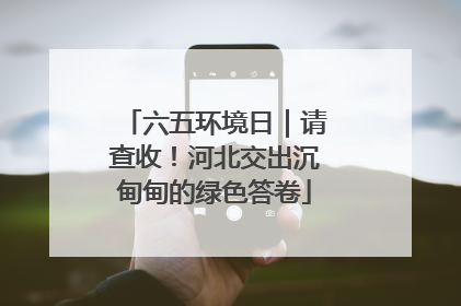 六五环境日｜请查收！河北交出沉甸甸的绿色答卷