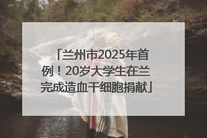 兰州市2025年首例！20岁大学生在兰完成造血干细胞捐献