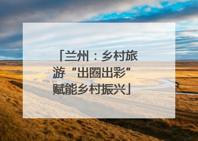 兰州：乡村旅游“出圈出彩”赋能乡村振兴