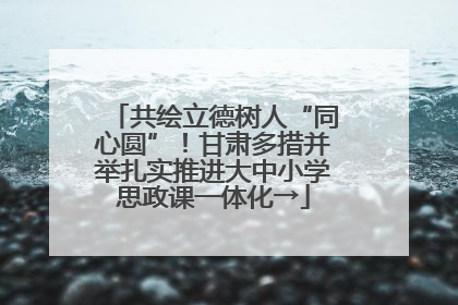 共绘立德树人“同心圆”！甘肃多措并举扎实推进大中小学思政课一体化→