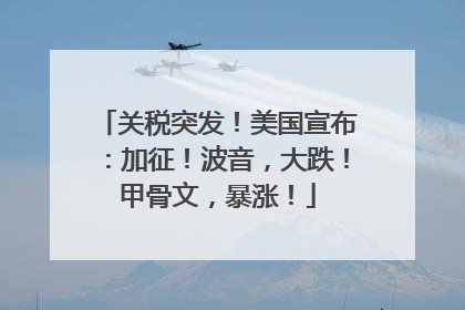 关税突发！美国宣布：加征！波音，大跌！甲骨文，暴涨！