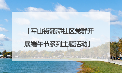 军山街蒲潭社区党群开展端午节系列主题活动