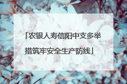 农银人寿信阳中支多举措筑牢安全生产防线