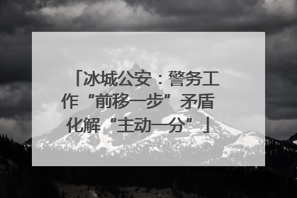 冰城公安：警务工作“前移一步”矛盾化解“主动一分”