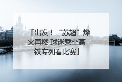 出发！“苏超”烽火再燃 球迷乘坐高铁专列看比赛