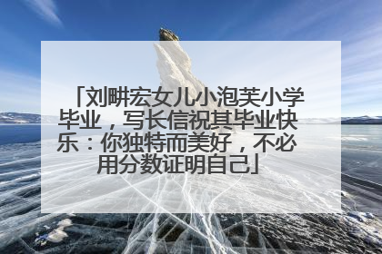 刘畊宏女儿小泡芙小学毕业，写长信祝其毕业快乐：你独特而美好，不必用分数证明自己