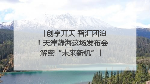 创享开天 智汇团泊！天津静海这场发布会解密“未来新机”