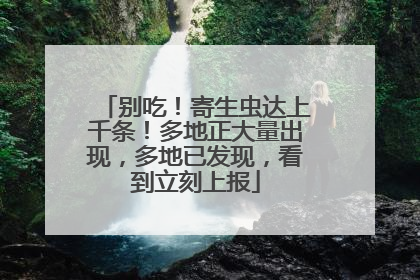 别吃！寄生虫达上千条！多地正大量出现，多地已发现，看到立刻上报