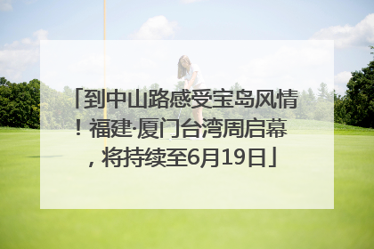 到中山路感受宝岛风情！福建·厦门台湾周启幕，将持续至6月19日