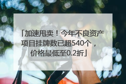 加速甩卖！今年不良资产项目挂牌数已超540个，价格最低至0.2折