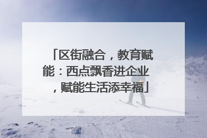 区街融合，教育赋能：西点飘香进企业，赋能生活添幸福