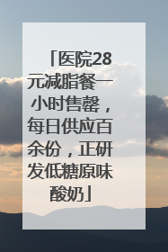 医院28元减脂餐一小时售罄，每日供应百余份，正研发低糖原味酸奶