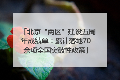 北京“两区”建设五周年成绩单：累计落地70余项全国突破性政策