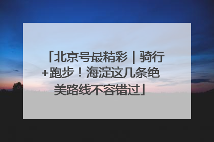 北京号最精彩｜骑行+跑步！海淀这几条绝美路线不容错过