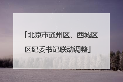 北京市通州区、西城区区纪委书记联动调整