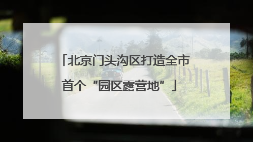 北京门头沟区打造全市首个“园区露营地”