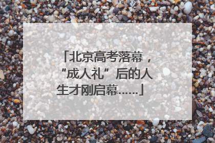 北京高考落幕，“成人礼”后的人生才刚启幕……