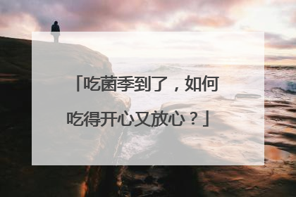 吃菌季到了，如何吃得开心又放心？