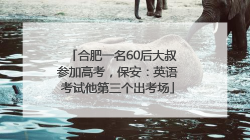 合肥一名60后大叔参加高考，保安：英语考试他第三个出考场