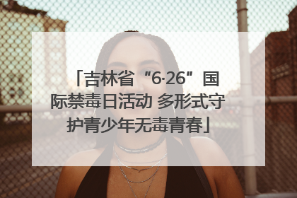 吉林省“6·26”国际禁毒日活动 多形式守护青少年无毒青春