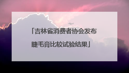 吉林省消费者协会发布睫毛膏比较试验结果