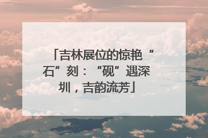 吉林展位的惊艳“石”刻：“砚”遇深圳，吉韵流芳