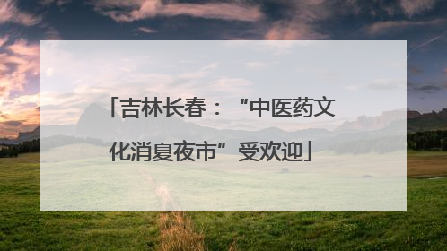 吉林长春：“中医药文化消夏夜市”受欢迎