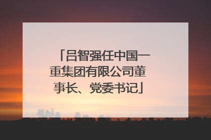 吕智强任中国一重集团有限公司董事长、党委书记