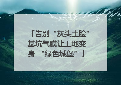告别“灰头土脸” 基坑气膜让工地变身 “绿色城堡”